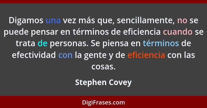 Digamos una vez más que, sencillamente, no se puede pensar en términos de eficiencia cuando se trata de personas. Se piensa en término... - Stephen Covey