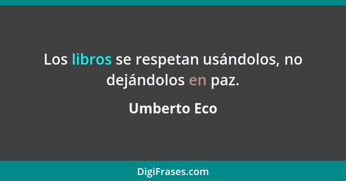 Los libros se respetan usándolos, no dejándolos en paz.... - Umberto Eco