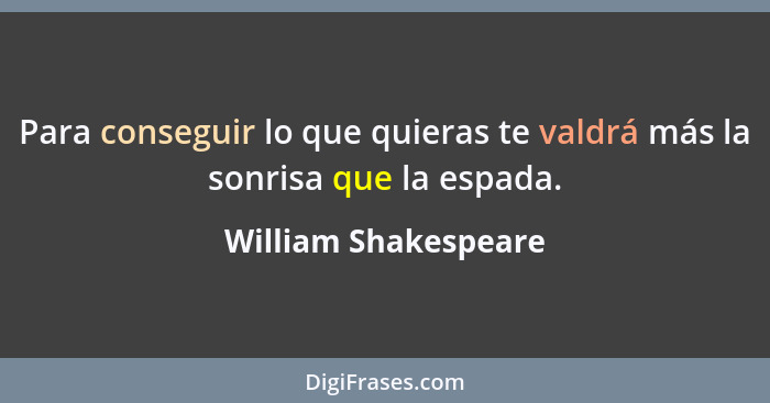 Para conseguir lo que quieras te valdrá más la sonrisa que la espada.... - William Shakespeare