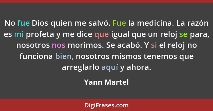 No fue Dios quien me salvó. Fue la medicina. La razón es mi profeta y me dice que igual que un reloj se para, nosotros nos morimos. Se a... - Yann Martel