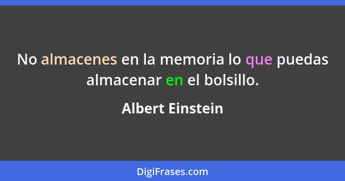 No almacenes en la memoria lo que puedas almacenar en el bolsillo.... - Albert Einstein