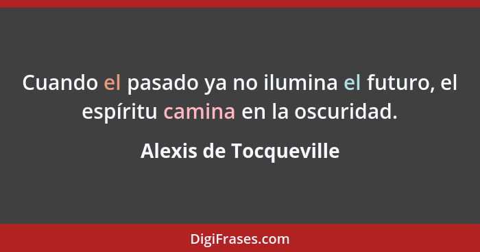 Cuando el pasado ya no ilumina el futuro, el espíritu camina en la oscuridad.... - Alexis de Tocqueville