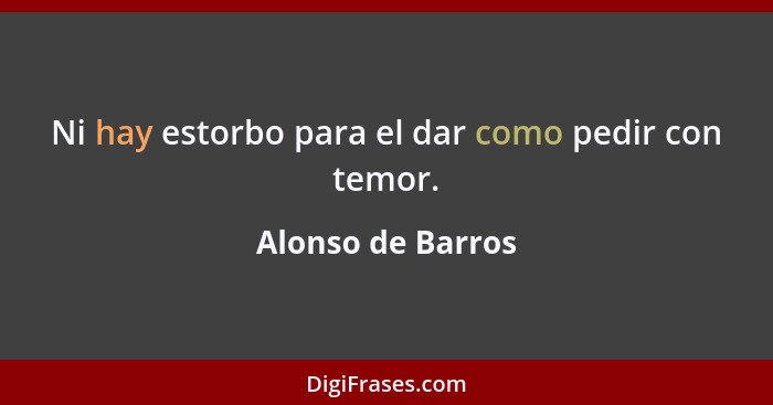 Ni hay estorbo para el dar como pedir con temor.... - Alonso de Barros