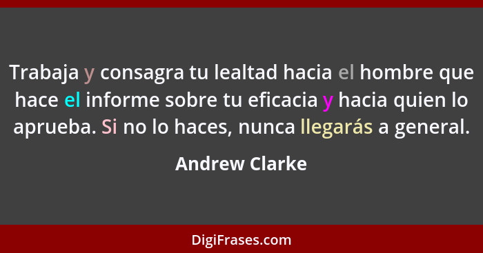 Trabaja y consagra tu lealtad hacia el hombre que hace el informe sobre tu eficacia y hacia quien lo aprueba. Si no lo haces, nunca ll... - Andrew Clarke