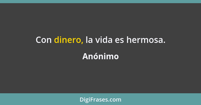 Con dinero, la vida es hermosa.... - Anónimo