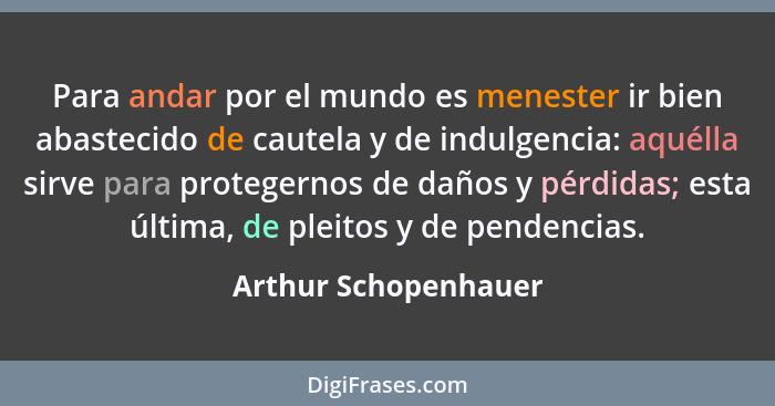 Para andar por el mundo es menester ir bien abastecido de cautela y de indulgencia: aquélla sirve para protegernos de daños y pé... - Arthur Schopenhauer