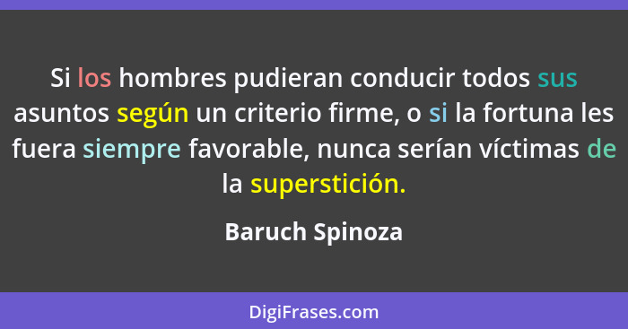 Si los hombres pudieran conducir todos sus asuntos según un criterio firme, o si la fortuna les fuera siempre favorable, nunca serían... - Baruch Spinoza