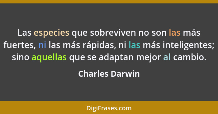 Las especies que sobreviven no son las más fuertes, ni las más rápidas, ni las más inteligentes; sino aquellas que se adaptan mejor a... - Charles Darwin