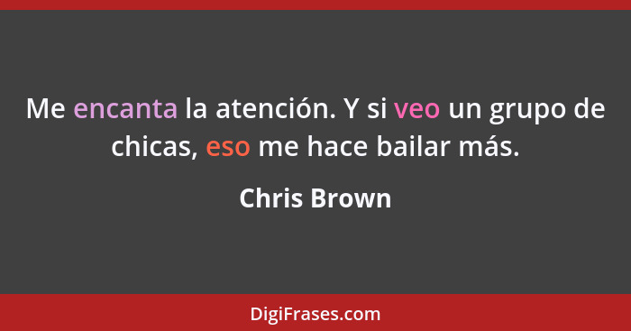 Me encanta la atención. Y si veo un grupo de chicas, eso me hace bailar más.... - Chris Brown