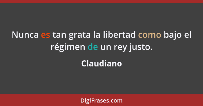 Nunca es tan grata la libertad como bajo el régimen de un rey justo.... - Claudiano