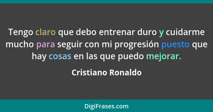 Tengo claro que debo entrenar duro y cuidarme mucho para seguir con mi progresión puesto que hay cosas en las que puedo mejorar.... - Cristiano Ronaldo