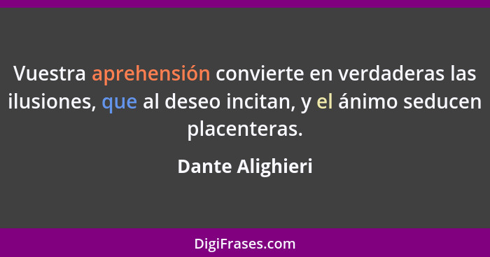 Vuestra aprehensión convierte en verdaderas las ilusiones, que al deseo incitan, y el ánimo seducen placenteras.... - Dante Alighieri