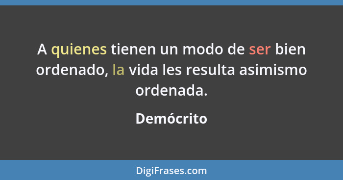 A quienes tienen un modo de ser bien ordenado, la vida les resulta asimismo ordenada.... - Demócrito