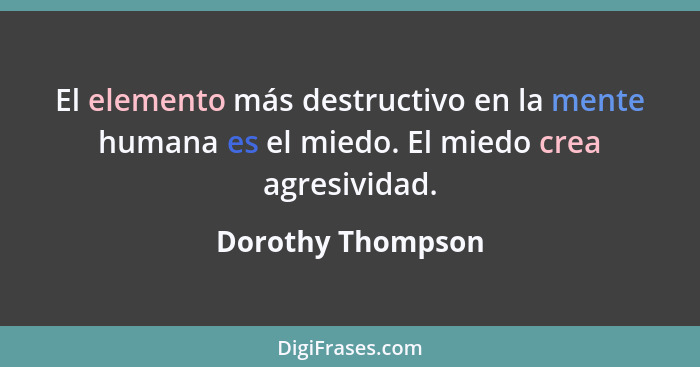 El elemento más destructivo en la mente humana es el miedo. El miedo crea agresividad.... - Dorothy Thompson