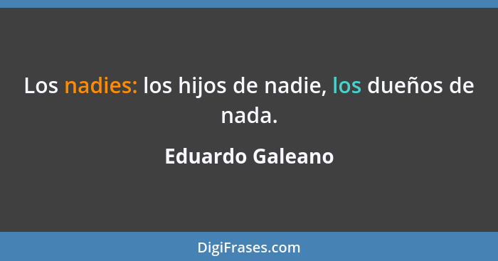 Los nadies: los hijos de nadie, los dueños de nada.... - Eduardo Galeano