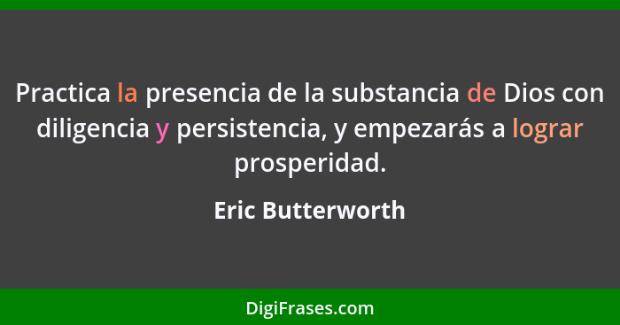 Practica la presencia de la substancia de Dios con diligencia y persistencia, y empezarás a lograr prosperidad.... - Eric Butterworth