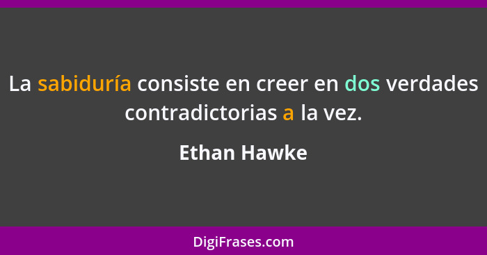 La sabiduría consiste en creer en dos verdades contradictorias a la vez.... - Ethan Hawke