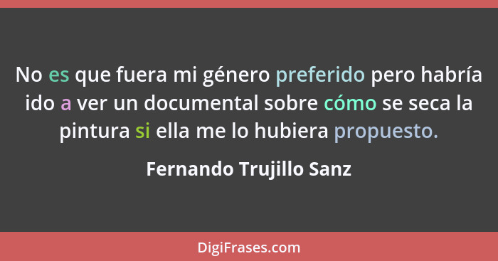 No es que fuera mi género preferido pero habría ido a ver un documental sobre cómo se seca la pintura si ella me lo hubiera p... - Fernando Trujillo Sanz