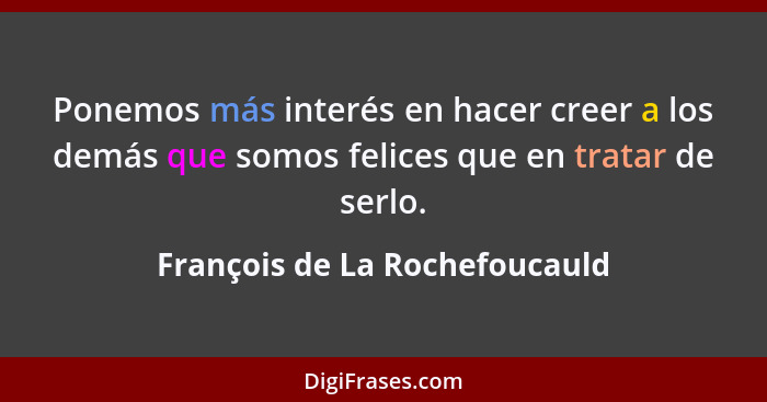 Ponemos más interés en hacer creer a los demás que somos felices que en tratar de serlo.... - François de La Rochefoucauld