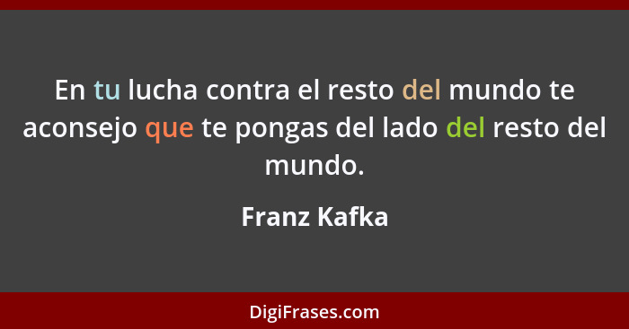 En tu lucha contra el resto del mundo te aconsejo que te pongas del lado del resto del mundo.... - Franz Kafka