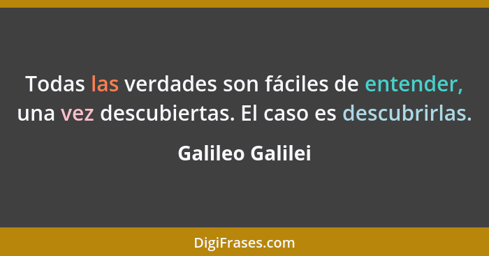 Todas las verdades son fáciles de entender, una vez descubiertas. El caso es descubrirlas.... - Galileo Galilei