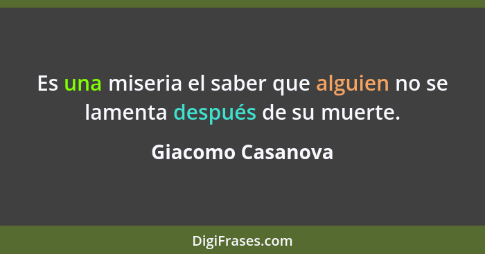 Es una miseria el saber que alguien no se lamenta después de su muerte.... - Giacomo Casanova