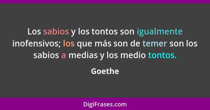 Los sabios y los tontos son igualmente inofensivos; los que más son de temer son los sabios a medias y los medio tontos.... - Goethe