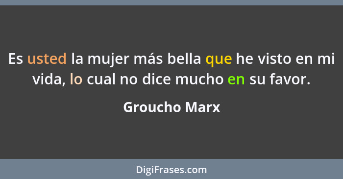 Es usted la mujer más bella que he visto en mi vida, lo cual no dice mucho en su favor.... - Groucho Marx