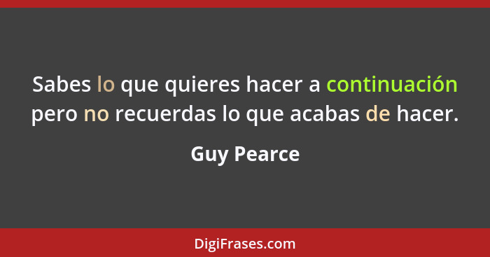 Sabes lo que quieres hacer a continuación pero no recuerdas lo que acabas de hacer.... - Guy Pearce