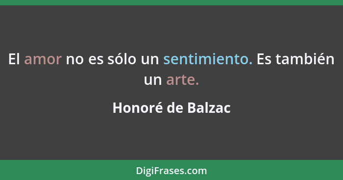 El amor no es sólo un sentimiento. Es también un arte.... - Honoré de Balzac