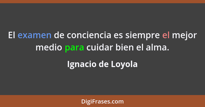 El examen de conciencia es siempre el mejor medio para cuidar bien el alma.... - Ignacio de Loyola