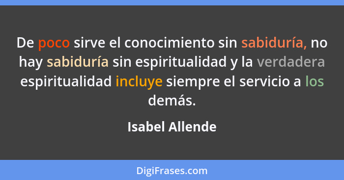 De poco sirve el conocimiento sin sabiduría, no hay sabiduría sin espiritualidad y la verdadera espiritualidad incluye siempre el ser... - Isabel Allende