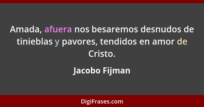 Amada, afuera nos besaremos desnudos de tinieblas y pavores, tendidos en amor de Cristo.... - Jacobo Fijman