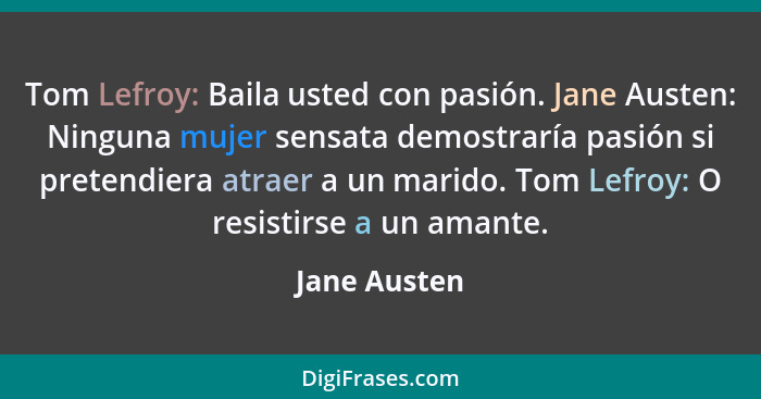 Tom Lefroy: Baila usted con pasión. Jane Austen: Ninguna mujer sensata demostraría pasión si pretendiera atraer a un marido. Tom Lefroy:... - Jane Austen