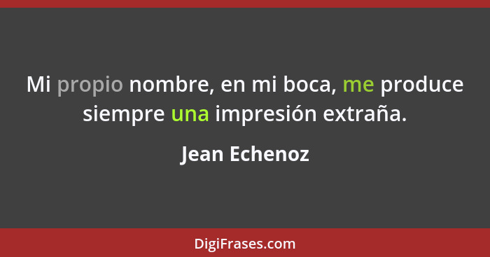 Mi propio nombre, en mi boca, me produce siempre una impresión extraña.... - Jean Echenoz