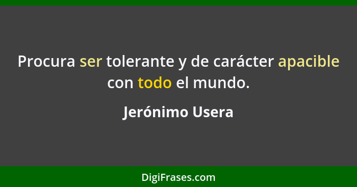 Procura ser tolerante y de carácter apacible con todo el mundo.... - Jerónimo Usera