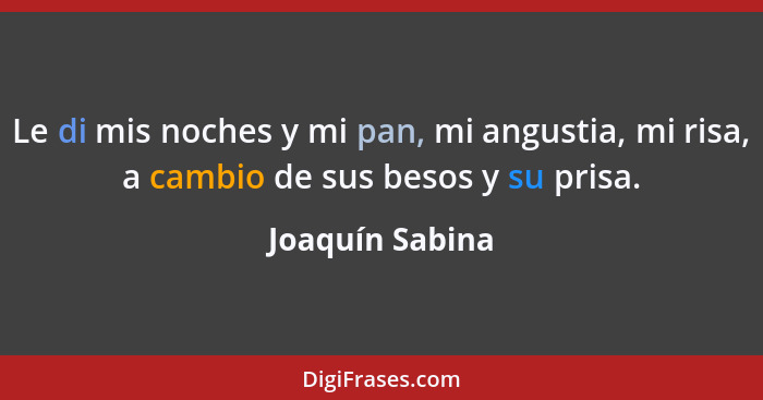 Le di mis noches y mi pan, mi angustia, mi risa, a cambio de sus besos y su prisa.... - Joaquín Sabina