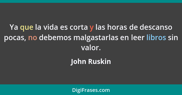 Ya que la vida es corta y las horas de descanso pocas, no debemos malgastarlas en leer libros sin valor.... - John Ruskin