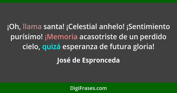 ¡Oh, llama santa! ¡Celestial anhelo! ¡Sentimiento purísimo! ¡Memoria acasotriste de un perdido cielo, quizá esperanza de futura g... - José de Espronceda