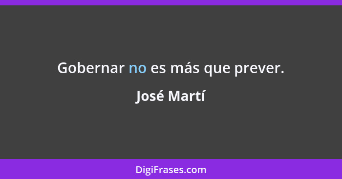 Gobernar no es más que prever.... - José Martí