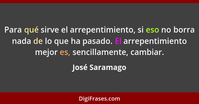 Para qué sirve el arrepentimiento, si eso no borra nada de lo que ha pasado. El arrepentimiento mejor es, sencillamente, cambiar.... - José Saramago