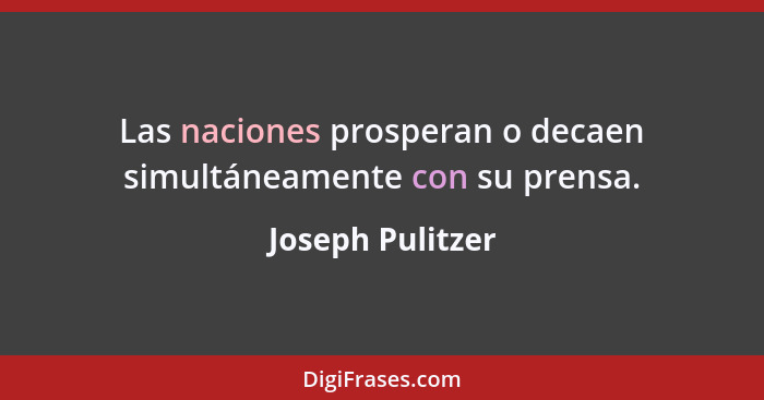 Las naciones prosperan o decaen simultáneamente con su prensa.... - Joseph Pulitzer