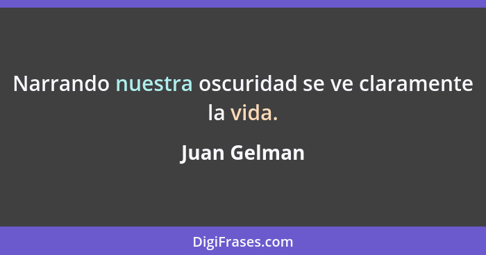 Narrando nuestra oscuridad se ve claramente la vida.... - Juan Gelman