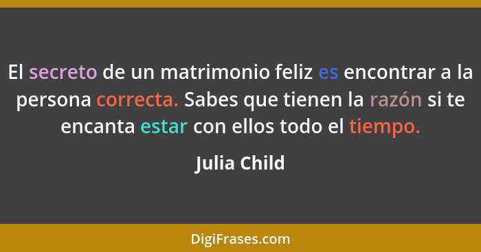 El secreto de un matrimonio feliz es encontrar a la persona correcta. Sabes que tienen la razón si te encanta estar con ellos todo el ti... - Julia Child