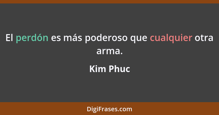 El perdón es más poderoso que cualquier otra arma.... - Kim Phuc