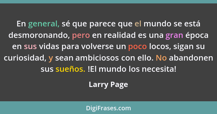 En general, sé que parece que el mundo se está desmoronando, pero en realidad es una gran época en sus vidas para volverse un poco locos,... - Larry Page