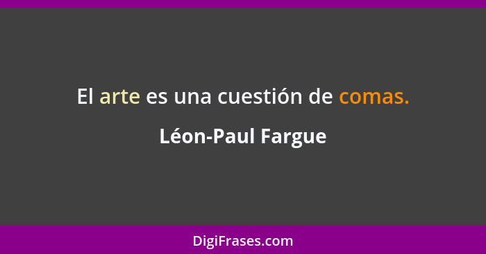 El arte es una cuestión de comas.... - Léon-Paul Fargue