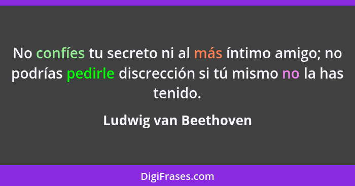 No confíes tu secreto ni al más íntimo amigo; no podrías pedirle discrección si tú mismo no la has tenido.... - Ludwig van Beethoven