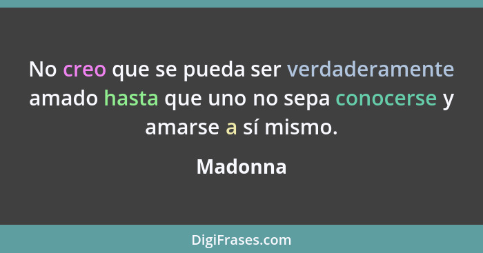 No creo que se pueda ser verdaderamente amado hasta que uno no sepa conocerse y amarse a sí mismo.... - Madonna