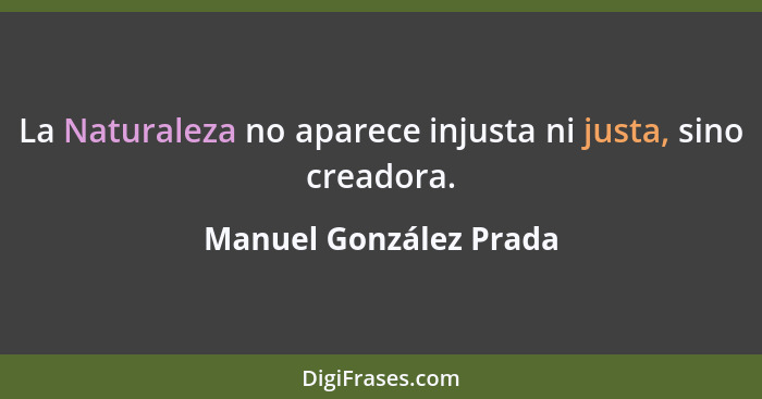 La Naturaleza no aparece injusta ni justa, sino creadora.... - Manuel González Prada